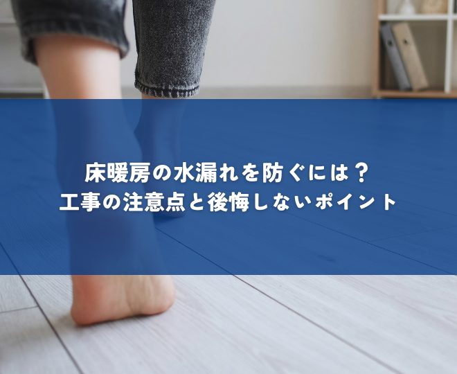 床暖房の水漏れを防ぐには？工事の注意点と後悔しないためのポイント