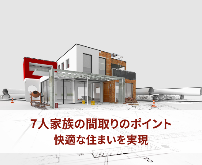 7人家族間取り設計のポイントとは？快適な住まいを実現