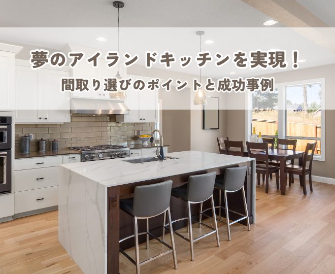 夢のアイランドキッチンを実現！間取り選びのポイントと成功事例