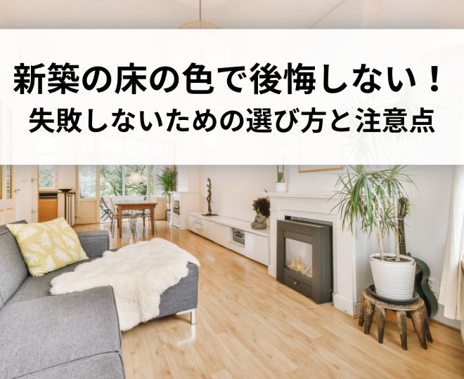 新築の床の色で後悔しない！失敗しないための選び方と注意点