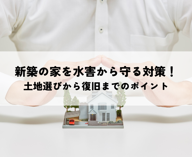 新築の家を水害から守る対策！土地選びから復旧までのポイント