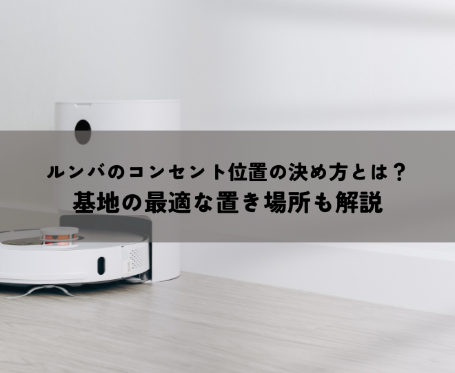 ルンバのコンセント位置の決め方とは？基地の最適な置き場所も解説