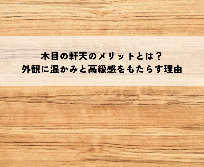 木目の軒天のメリットとは？外観に温かみと高級感をもたらす理由
