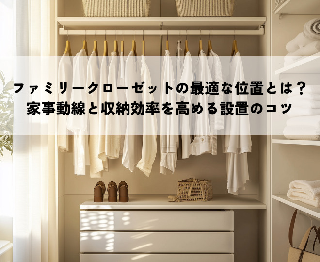 ファミリークローゼットの最適な位置とは？家事動線と収納効率を高める設置のコツ