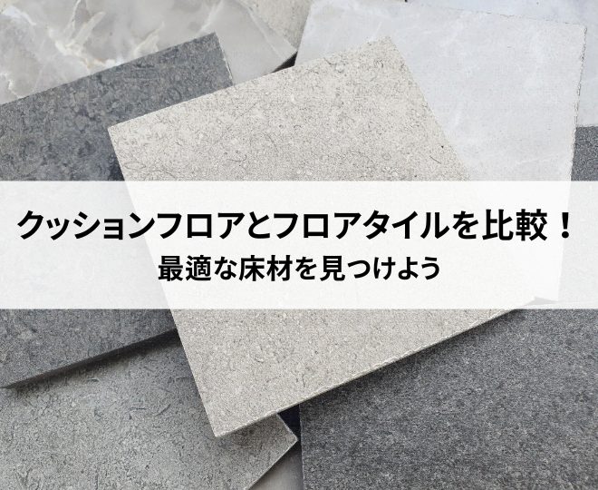 クッションフロアとフロアタイル比較！最適な床材を見つけよう