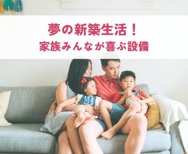 夢の新築生活！家族みんなが喜ぶ設備で快適な我が家を実現