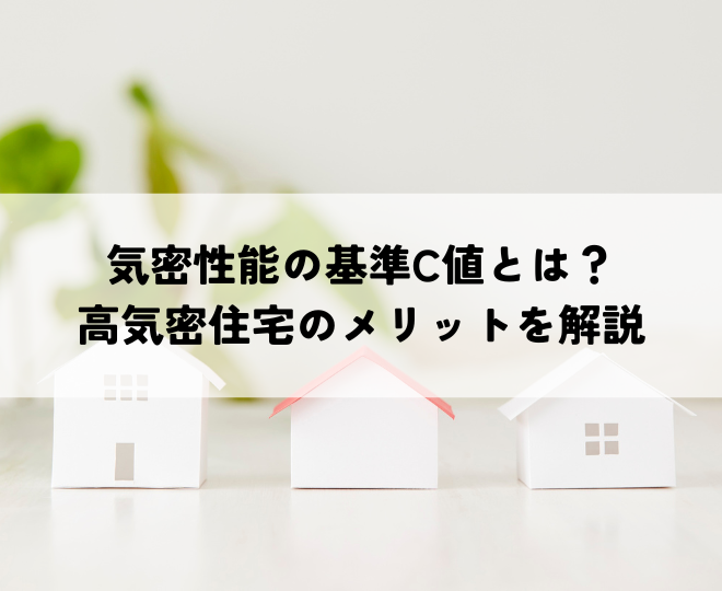 気密性能の基準C値とは？高気密住宅のメリットを解説