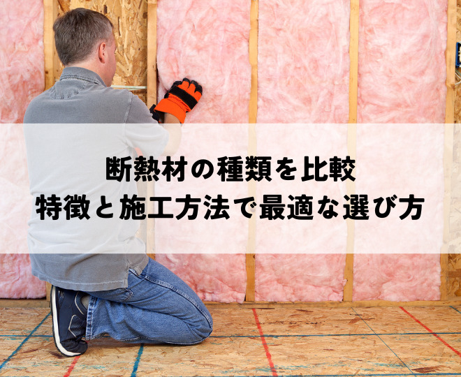 断熱材の種類を比較！特徴と施工方法で最適な選び方