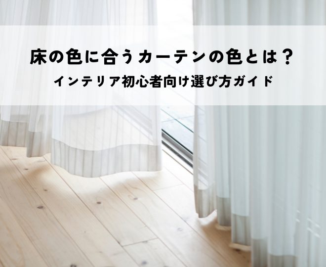 床の色に合うカーテンの色とは?インテリア初心者向け選び方ガイド