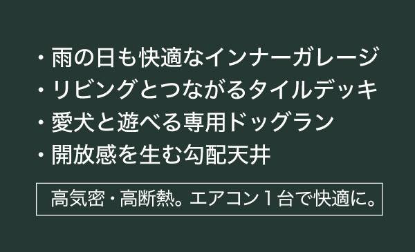 雨の日も快適なインナーガレージ
開放感を生む勾配天井
高気密・高断熱。
エアコン一台で快適に。