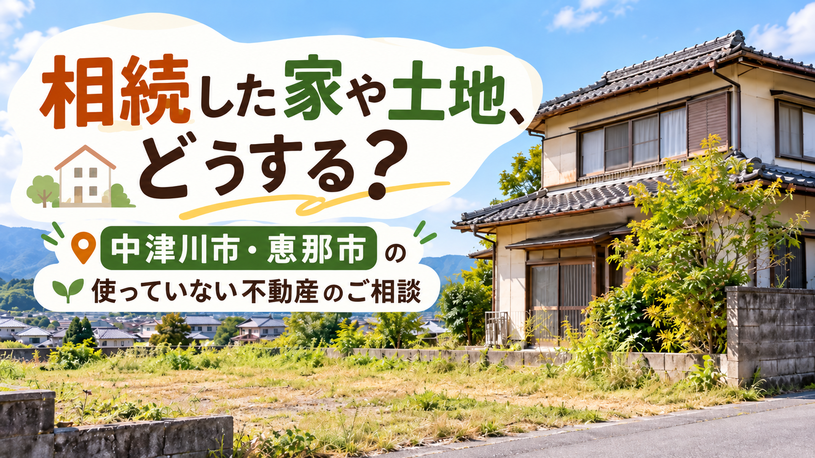 相続した家や土地、使っていない不動産をどうする？中津川市で売却を考え始めた方へ